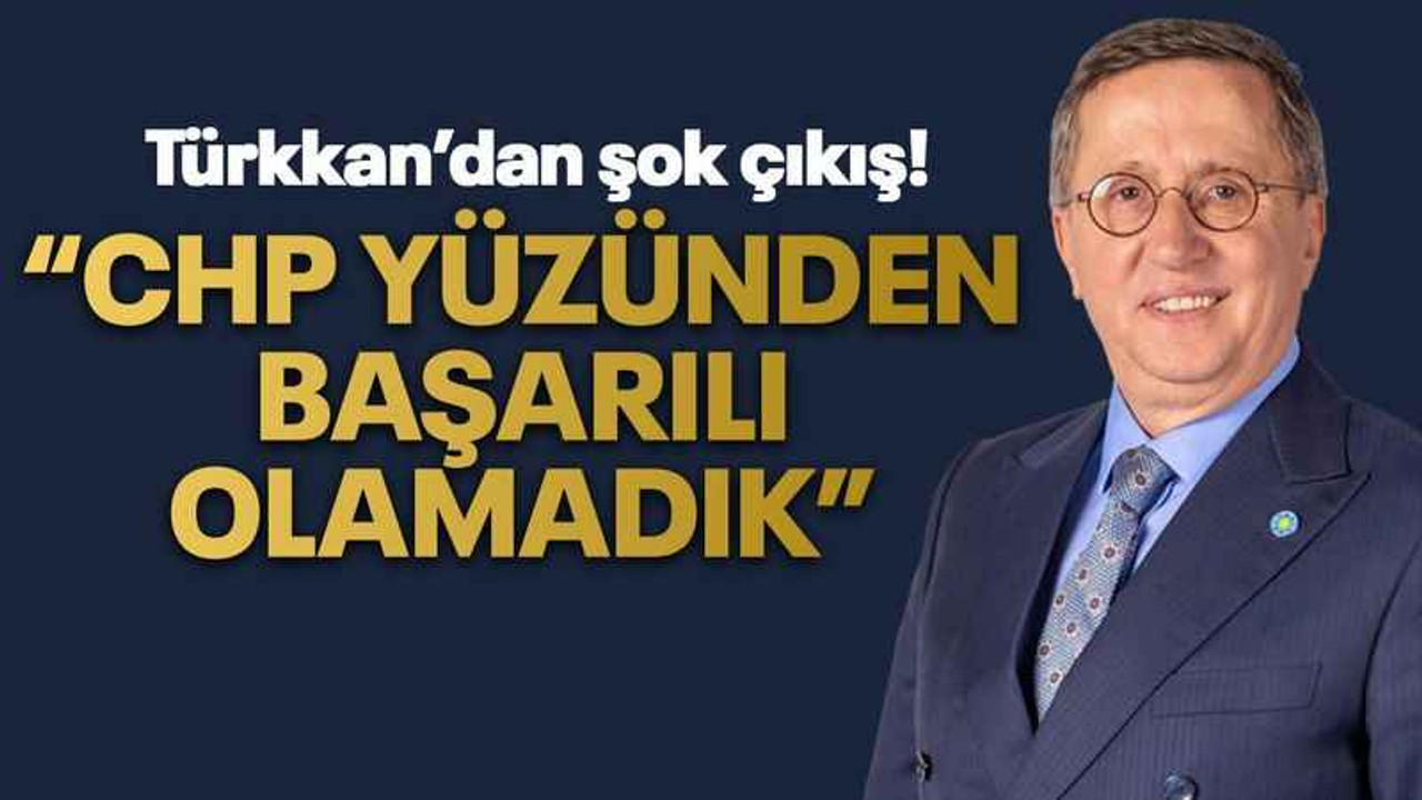 Türkkan’dan şok çıkış! “CHP yüzünden başarılı olamadık”